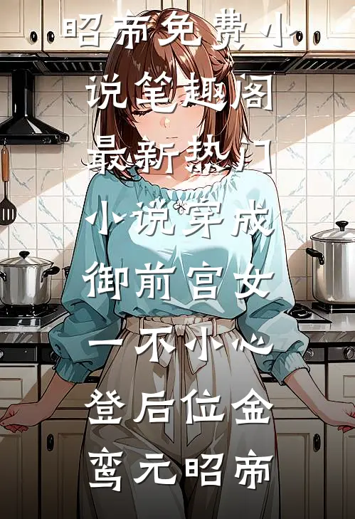 穿成御前宫女，一不小心登后位金鸾元昭帝免费小说笔趣阁_最新热门小说穿成御前宫女，一不小心登后位(金鸾元昭帝)