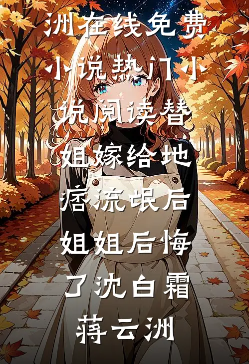 替姐嫁给地痞流氓后，姐姐后悔了沈白霜蒋云洲在线免费小说_热门小说阅读替姐嫁给地痞流氓后，姐姐后悔了(沈白霜蒋云洲)