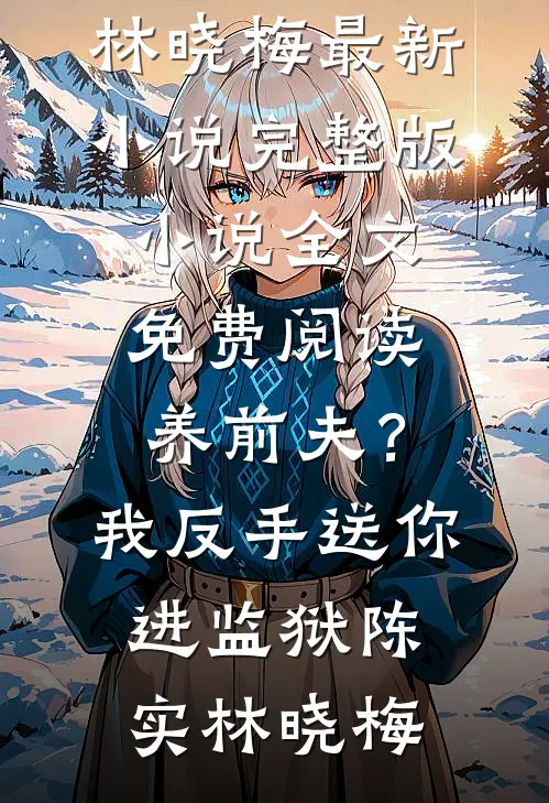 养前夫？我反手送你进监狱陈实林晓梅最新小说_完整版小说全文免费阅读养前夫？我反手送你进监狱(陈实林晓梅)
