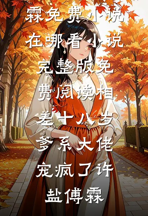 相差十八岁，爹系大佬宠疯了许盐傅霖免费小说在哪看_小说完整版免费阅读相差十八岁，爹系大佬宠疯了许盐傅霖