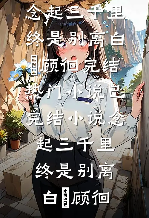 念起三千里，终是别离白婳顾徊完结热门小说_已完结小说念起三千里，终是别离(白婳顾徊)
