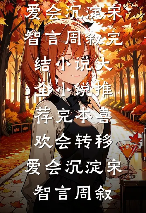 喜欢会转移，爱会沉淀宋智言周叙完结小说大全_小说推荐完本喜欢会转移，爱会沉淀宋智言周叙