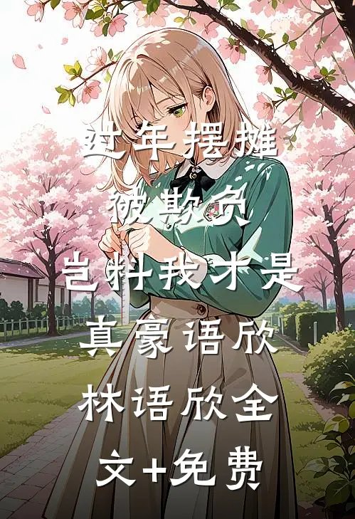 过年摆摊被欺负，岂料我才是真豪语欣林语欣全文+免费