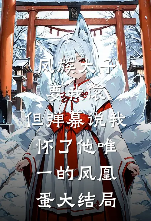 凤族太子要我滚，但弹幕说我怀了他唯一的凤凰蛋大结局