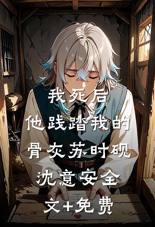 我死后，他践踏我的骨灰苏时砚沈意安全文+免费