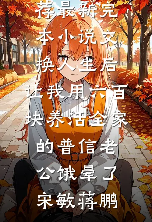 交换人生后，让我用六百块养活全家的普信老公饿晕了宋敏蒋鹏热门网络小说推荐_最新完本小说交换人生后，让我用六百块养活全家的普信老公饿晕了宋敏蒋鹏
