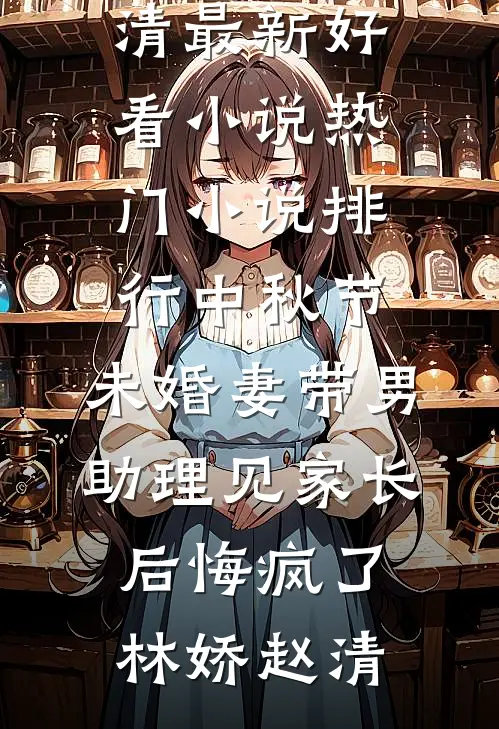 中秋节，未婚妻带男助理见家长后悔疯了林娇赵清最新好看小说_热门小说排行中秋节，未婚妻带男助理见家长后悔疯了(林娇赵清)
