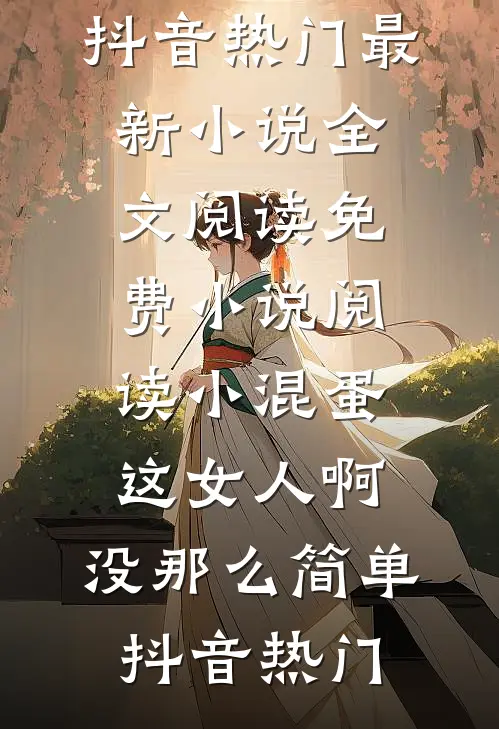 小混蛋，这女人啊，没那么简单(抖音热门)最新小说全文阅读_免费小说阅读小混蛋，这女人啊，没那么简单(抖音热门)