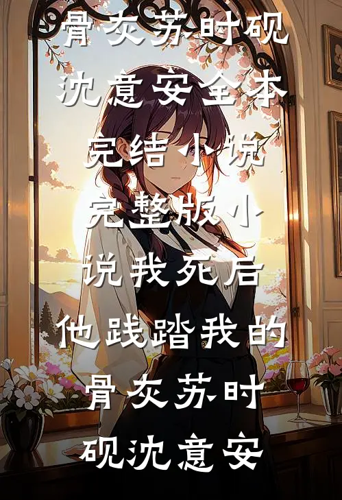 我死后，他践踏我的骨灰苏时砚沈意安全本完结小说_完整版小说我死后，他践踏我的骨灰(苏时砚沈意安)