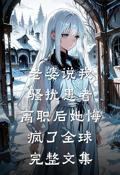 老婆说我骚扰患者，离职后她悔疯了全球完整文集