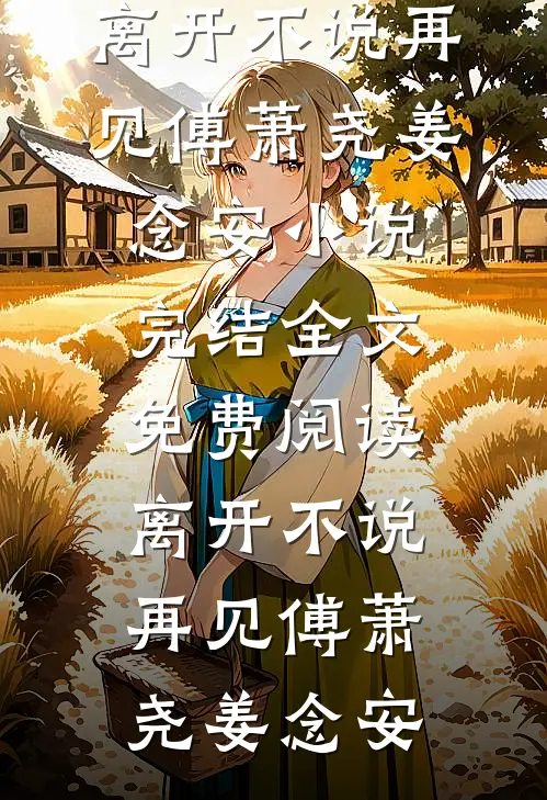 离开不说再见(傅萧尧姜念安)小说完结_全文免费阅读离开不说再见(傅萧尧姜念安)