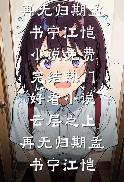 云层之上，再无归期(孟书宁江恺)小说免费完结_热门好看小说云层之上，再无归期(孟书宁江恺)