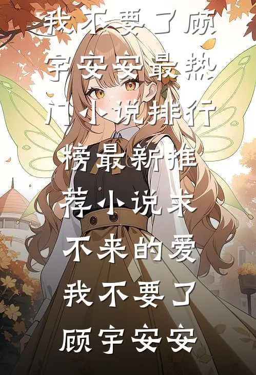 求不来的爱，我不要了顾宇安安最热门小说排行榜_最新推荐小说求不来的爱，我不要了(顾宇安安)