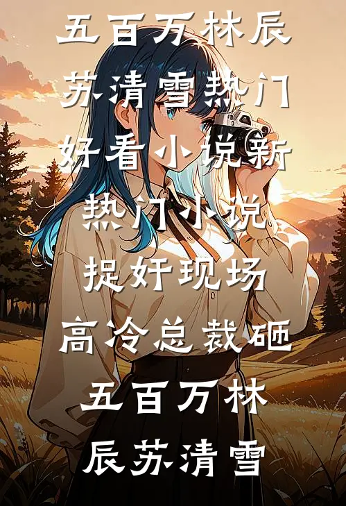 捉奸现场，高冷总裁砸五百万(林辰苏清雪)热门好看小说_新热门小说捉奸现场，高冷总裁砸五百万(林辰苏清雪)