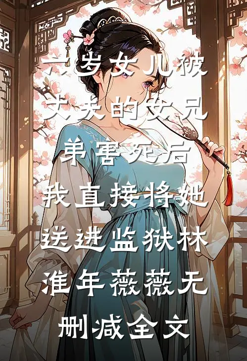 六岁女儿被丈夫的女兄弟害死后，我直接将她送进监狱林淮年薇薇无删减全文