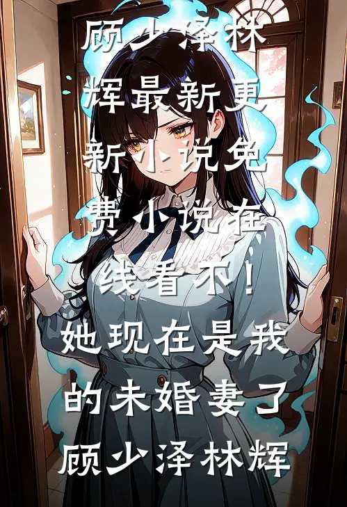 不！她现在是我的未婚妻了顾少泽林辉最新更新小说_免费小说在线看不！她现在是我的未婚妻了(顾少泽林辉)