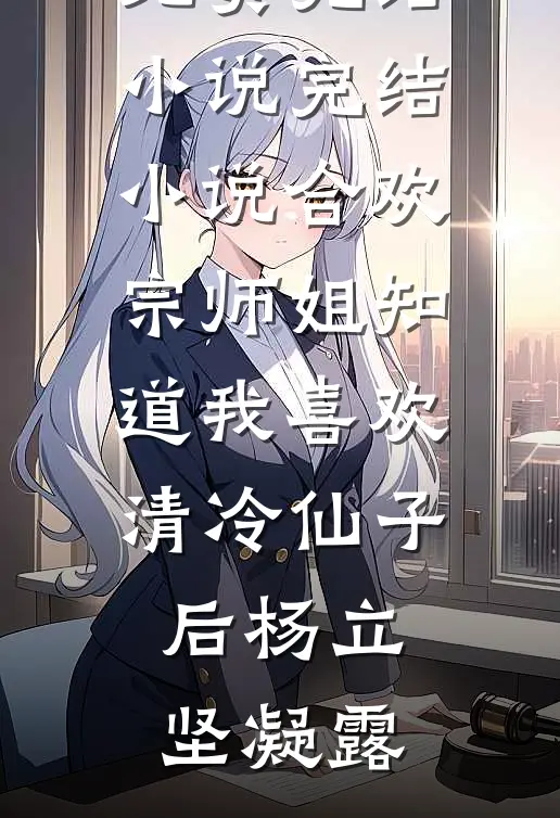 合欢宗师姐知道我喜欢清冷仙子后(杨立坚凝露)免费完结小说_完结小说合欢宗师姐知道我喜欢清冷仙子后(杨立坚凝露)