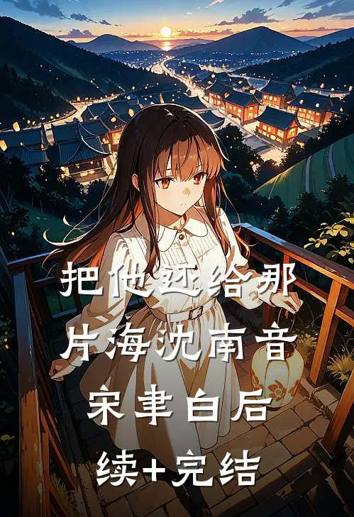 把他还给那片海沈南音宋聿白后续+完结