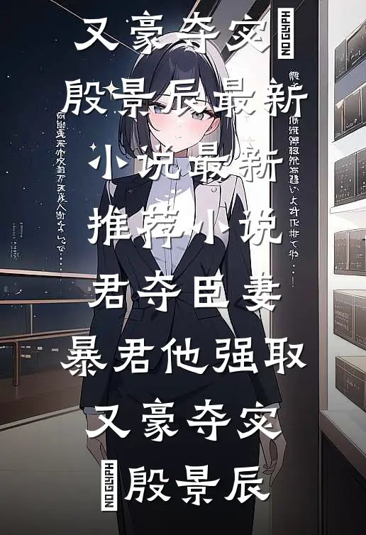 君夺臣妻，暴君他强取又豪夺宓媱殷景辰最新小说_最新推荐小说君夺臣妻，暴君他强取又豪夺(宓媱殷景辰)
