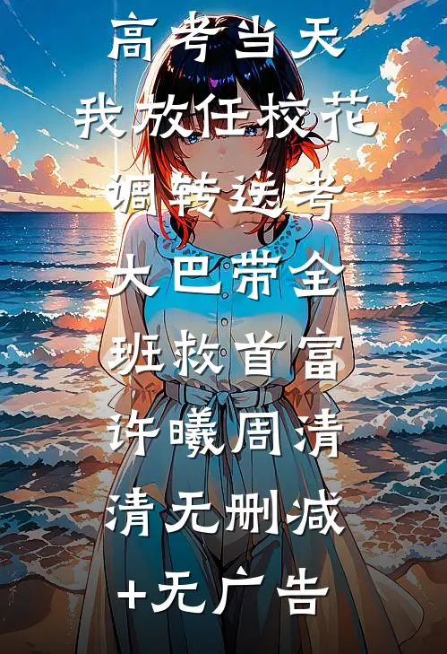 高考当天，我放任校花调转送考大巴带全班救首富许曦周清清无删减+无广告