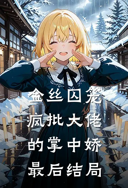 金丝囚笼：疯批大佬的掌中娇最后结局