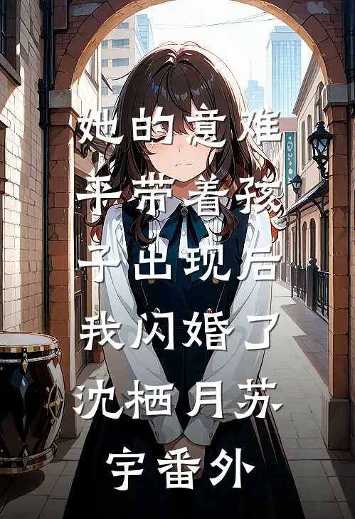 她的意难平带着孩子出现后，我闪婚了沈栖月苏宇番外