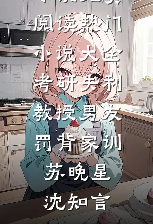 考研失利教授男友罚背家训苏晚星沈知言热门小说免费阅读_热门小说大全考研失利教授男友罚背家训(苏晚星沈知言)