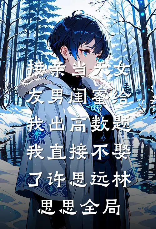 接亲当天女友男闺蜜给我出高数题，我直接不娶了许思远林思思全局