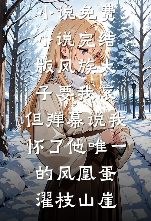 凤族太子要我滚，但弹幕说我怀了他唯一的凤凰蛋(濯枝山崖)推荐完结小说_免费小说完结版凤族太子要我滚，但弹幕说我怀了他唯一的凤凰蛋(濯枝山崖)