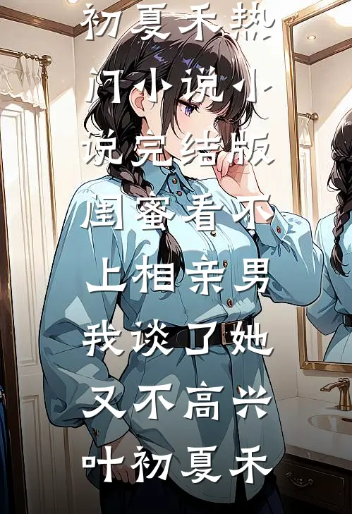 闺蜜看不上相亲男，我谈了她又不高兴(叶初夏禾)热门小说_小说完结版闺蜜看不上相亲男，我谈了她又不高兴叶初夏禾