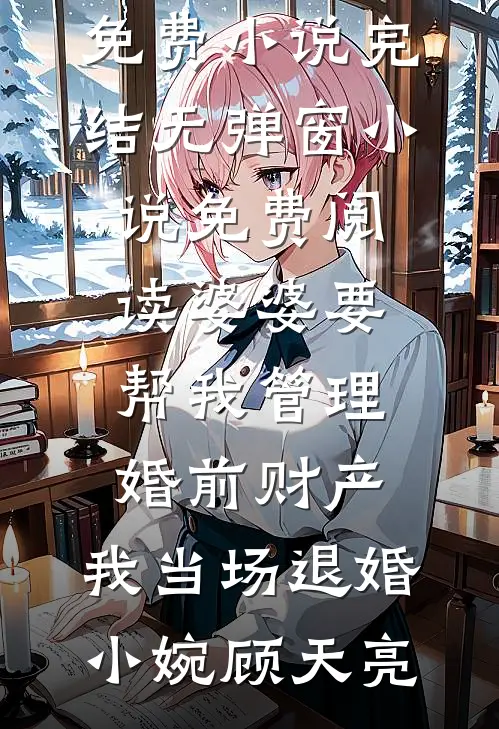 婆婆要帮我管理婚前财产，我当场退婚(小婉顾天亮)免费小说完结_无弹窗小说免费阅读婆婆要帮我管理婚前财产，我当场退婚(小婉顾天亮)