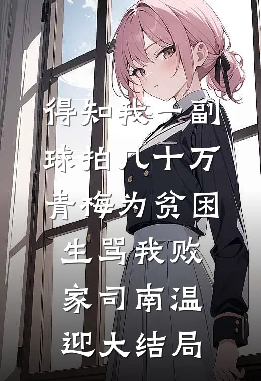 得知我一副球拍几十万，青梅为贫困生骂我败家司南温迎大结局
