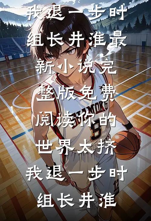 你的世界太挤，我退一步时组长井淮最新小说_完整版免费阅读你的世界太挤，我退一步时组长井淮