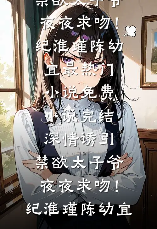 深情诱引，禁欲太子爷夜夜求吻！纪淮瑾陈幼宜最热门小说_免费小说完结深情诱引，禁欲太子爷夜夜求吻！纪淮瑾陈幼宜