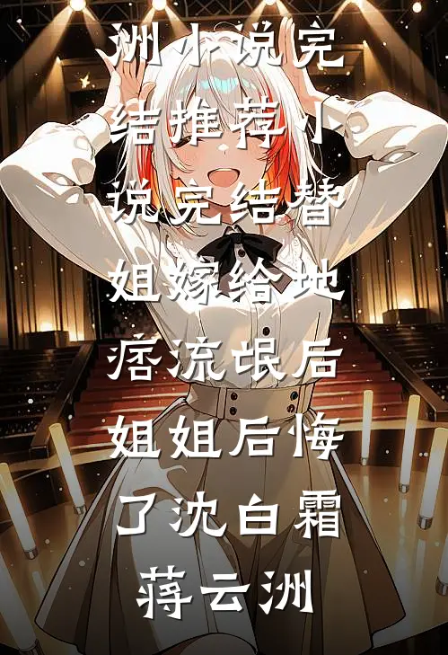 替姐嫁给地痞流氓后，姐姐后悔了沈白霜蒋云洲小说完结推荐_小说完结替姐嫁给地痞流氓后，姐姐后悔了沈白霜蒋云洲