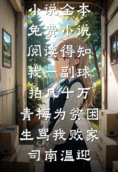 得知我一副球拍几十万，青梅为贫困生骂我败家司南温迎热门的网络小说_全本免费小说阅读得知我一副球拍几十万，青梅为贫困生骂我败家司南温迎