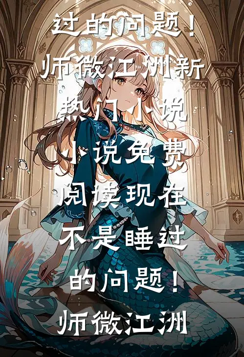 现在不是睡过的问题！师微江洲新热门小说_小说免费阅读现在不是睡过的问题！(师微江洲)