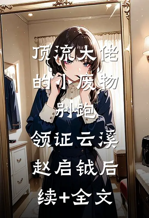 顶流大佬的小废物：别跑，领证云溪赵启钺后续+全文