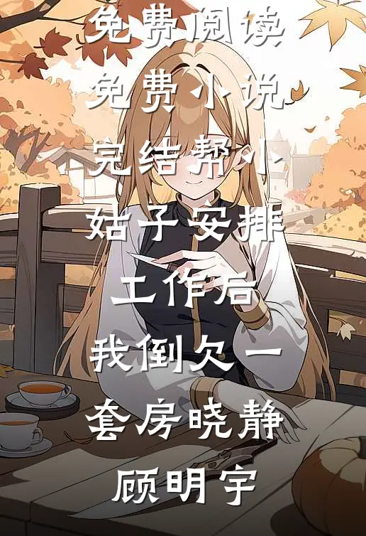 帮小姑子安排工作后，我倒欠一套房(晓静顾明宇)无弹窗全文免费阅读_免费小说完结帮小姑子安排工作后，我倒欠一套房(晓静顾明宇)