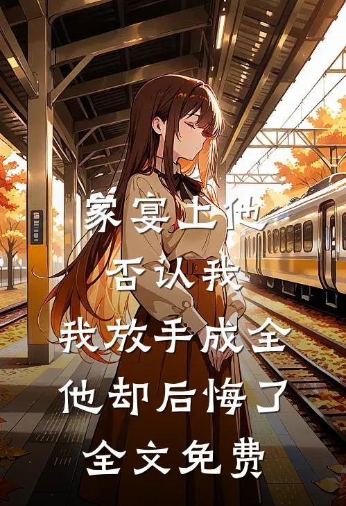 家宴上他否认我，我放手成全他却后悔了全文免费
