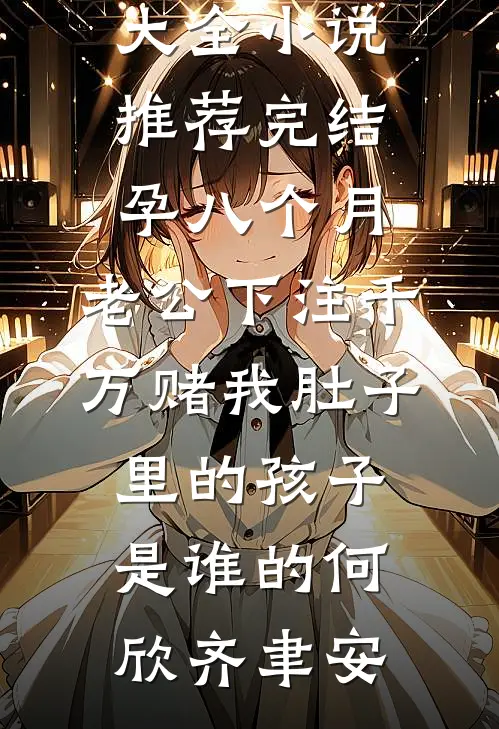 孕八个月，老公下注千万赌我肚子里的孩子是谁的何欣齐聿安免费小说大全_小说推荐完结孕八个月，老公下注千万赌我肚子里的孩子是谁的何欣齐聿安
