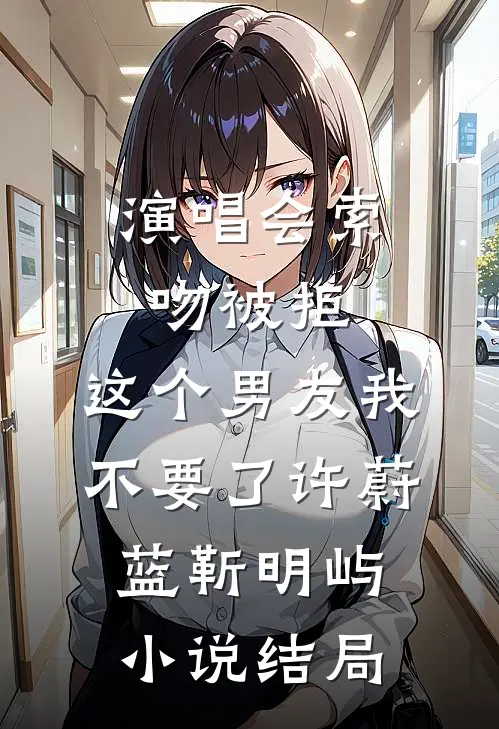 演唱会索吻被拒，这个男友我不要了许蔚蓝靳明屿小说结局