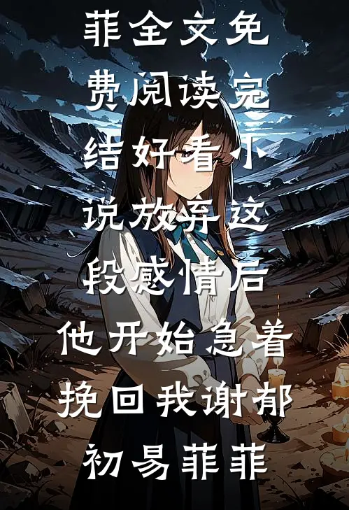 放弃这段感情后，他开始急着挽回我谢郁初易菲菲全文免费阅读_完结好看小说放弃这段感情后，他开始急着挽回我谢郁初易菲菲