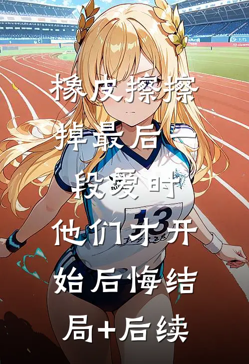橡皮擦擦掉最后一段爱时，他们才开始后悔结局+后续