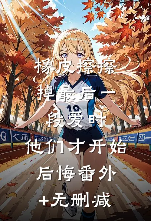 橡皮擦擦掉最后一段爱时，他们才开始后悔番外+无删减