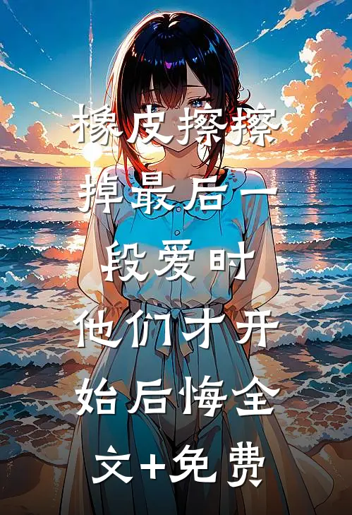 橡皮擦擦掉最后一段爱时，他们才开始后悔全文+免费