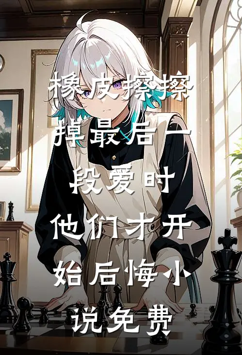 橡皮擦擦掉最后一段爱时，他们才开始后悔小说免费