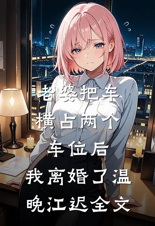 老婆把车横占两个车位后，我离婚了温晚江迟全文
