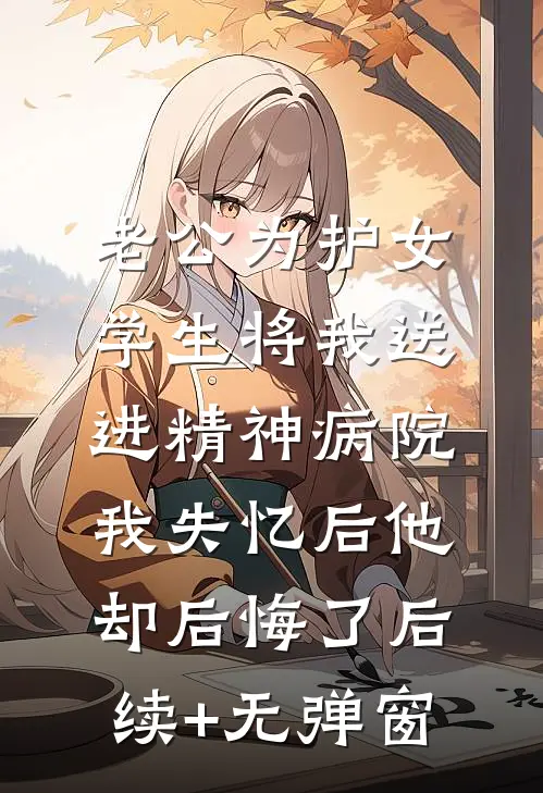 老公为护女学生将我送进精神病院，我失忆后他却后悔了后续+无弹窗