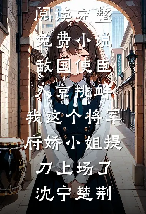 敌国使臣入京挑衅，我这个将军府娇小姐提刀上场了(沈宁楚荆)热门小说在线阅读_完整免费小说敌国使臣入京挑衅，我这个将军府娇小姐提刀上场了(沈宁楚荆)